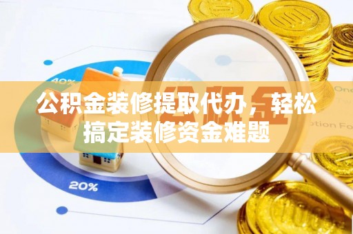 龙安公积金装修提取代办，轻松搞定装修资金难题