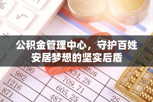 龙安公积金管理中心，守护百姓安居梦想的坚实后盾