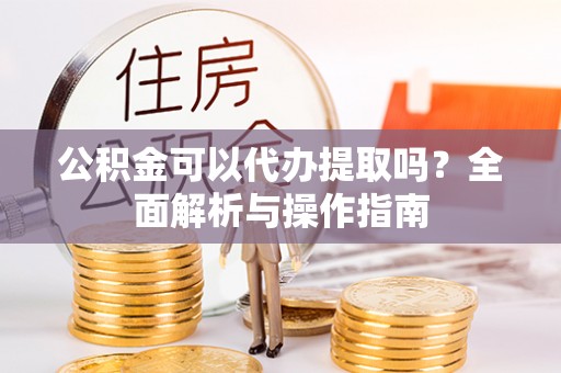 龙安公积金可以代办提取吗？全面解析与操作指南