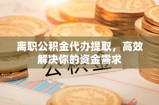 龙安离职公积金代办提取，高效解决你的资金需求