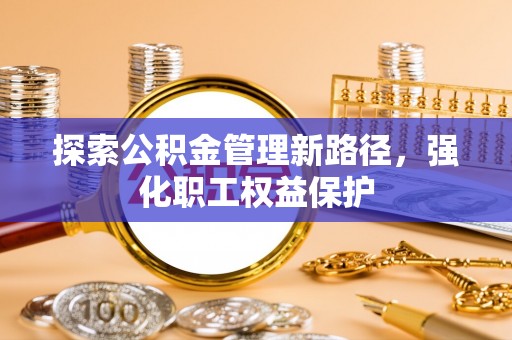 龙安探索公积金管理新路径，强化职工权益保护