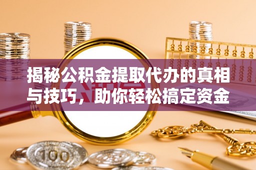龙安揭秘公积金提取代办的真相与技巧，助你轻松搞定资金流动问题