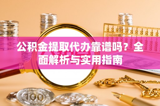 龙安公积金提取代办靠谱吗？全面解析与实用指南