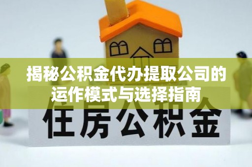 龙安揭秘公积金代办提取公司的运作模式与选择指南