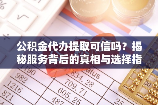 龙安公积金代办提取可信吗？揭秘服务背后的真相与选择指南