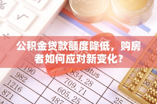 龙安公积金贷款额度降低，购房者如何应对新变化？