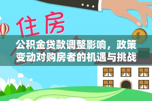 龙安公积金贷款调整影响，政策变动对购房者的机遇与挑战