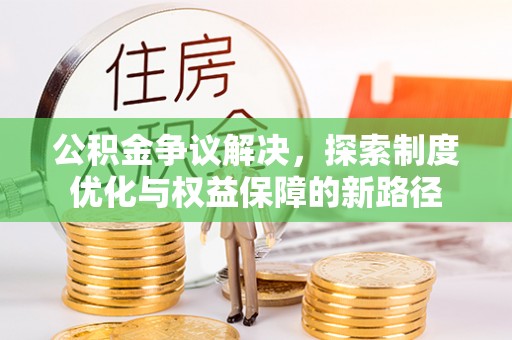 龙安公积金争议解决，探索制度优化与权益保障的新路径