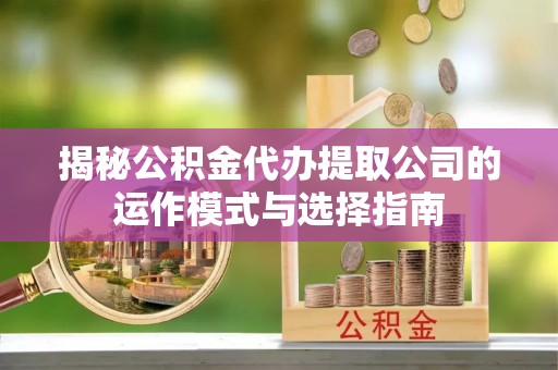 龙安揭秘公积金代办提取公司的运作模式与选择指南