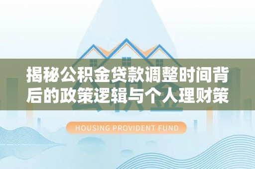 龙安揭秘公积金贷款调整时间背后的政策逻辑与个人理财策略