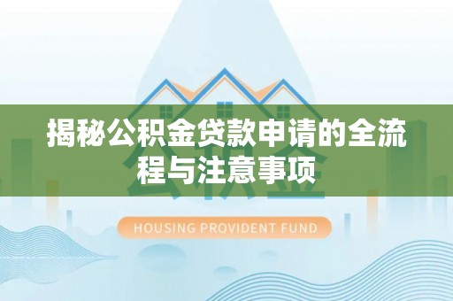龙安揭秘公积金贷款申请的全流程与注意事项