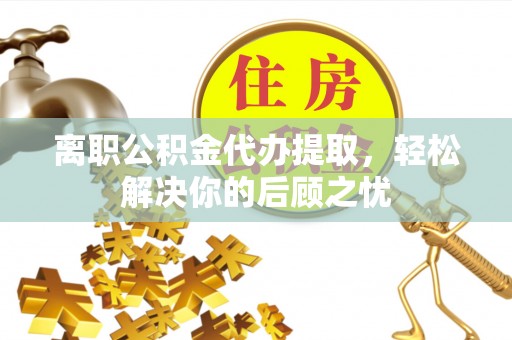 龙安离职公积金代办提取，轻松解决你的后顾之忧