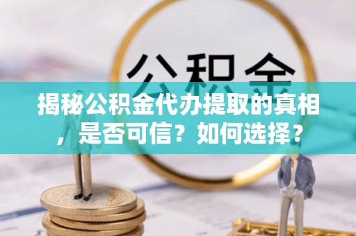 龙安揭秘公积金代办提取的真相，是否可信？如何选择？