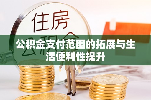 龙安公积金支付范围的拓展与生活便利性提升