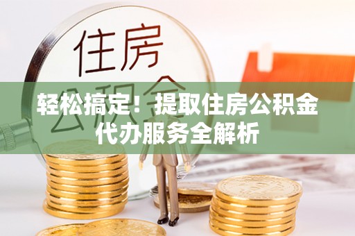 龙安轻松搞定！提取住房公积金代办服务全解析