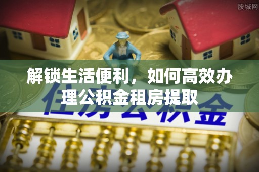 龙安解锁生活便利，如何高效办理公积金租房提取