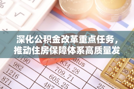 龙安深化公积金改革重点任务，推动住房保障体系高质量发展