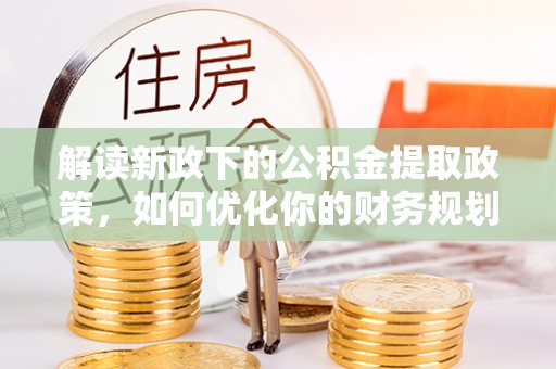 龙安解读新政下的公积金提取政策，如何优化你的财务规划