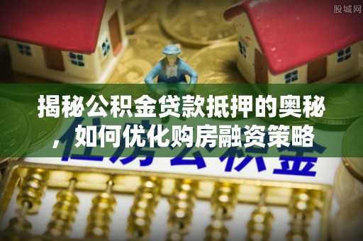龙安揭秘公积金贷款抵押的奥秘，如何优化购房融资策略