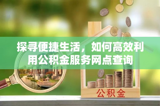 龙安探寻便捷生活，如何高效利用公积金服务网点查询