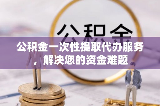 龙安公积金一次性提取代办服务，解决您的资金难题