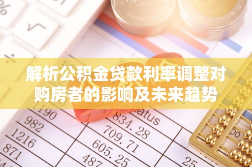 龙安解析公积金贷款利率调整对购房者的影响及未来趋势