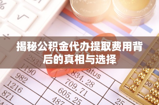 龙安揭秘公积金代办提取费用背后的真相与选择