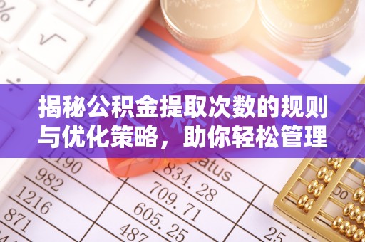 龙安揭秘公积金提取次数的规则与优化策略，助你轻松管理财务