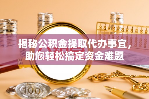 龙安揭秘公积金提取代办事宜，助您轻松搞定资金难题