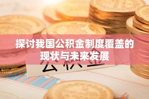 龙安探讨我国公积金制度覆盖的现状与未来发展