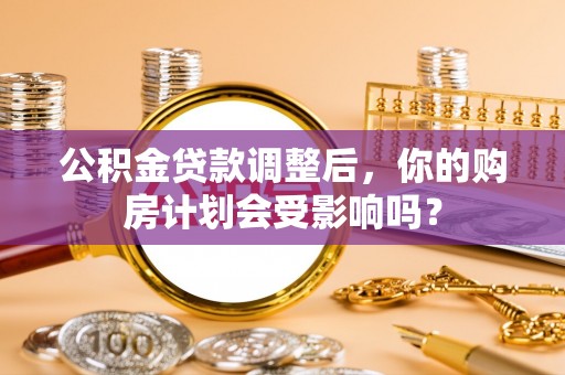 龙安公积金贷款调整后，你的购房计划会受影响吗？