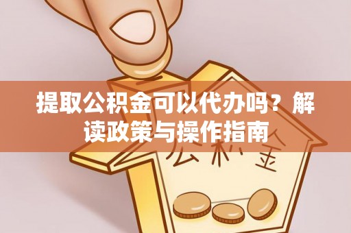 龙安提取公积金可以代办吗？解读政策与操作指南
