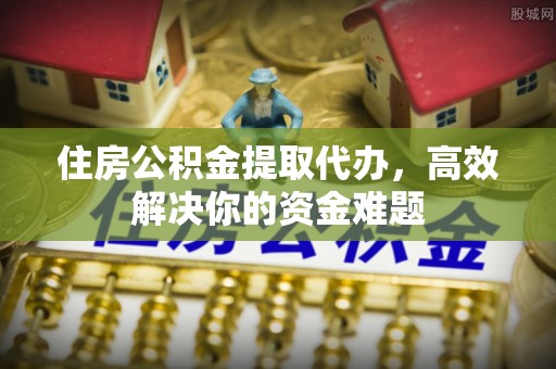 龙安住房公积金提取代办，高效解决你的资金难题