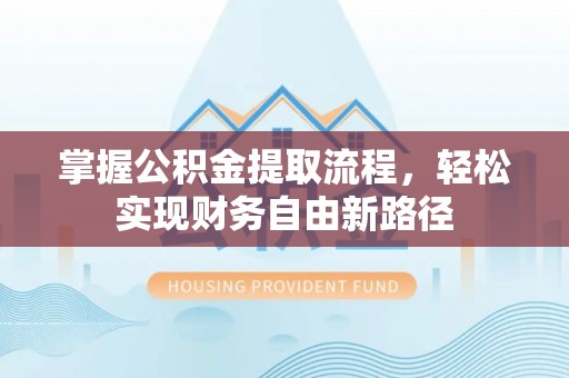 龙安掌握公积金提取流程，轻松实现财务自由新路径