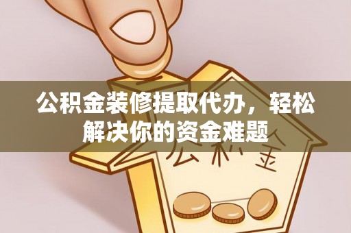 龙安公积金装修提取代办，轻松解决你的资金难题