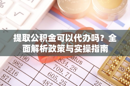 龙安提取公积金可以代办吗？全面解析政策与实操指南