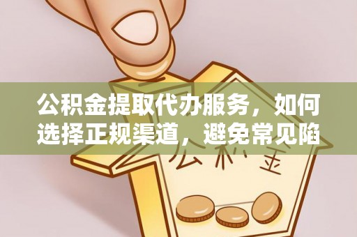 龙安公积金提取代办服务，如何选择正规渠道，避免常见陷阱