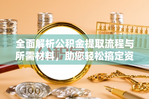 龙安全面解析公积金提取流程与所需材料，助您轻松搞定资金提取