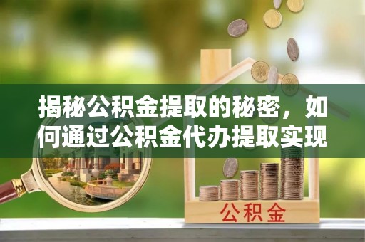 龙安揭秘公积金提取的秘密，如何通过公积金代办提取实现财务自由