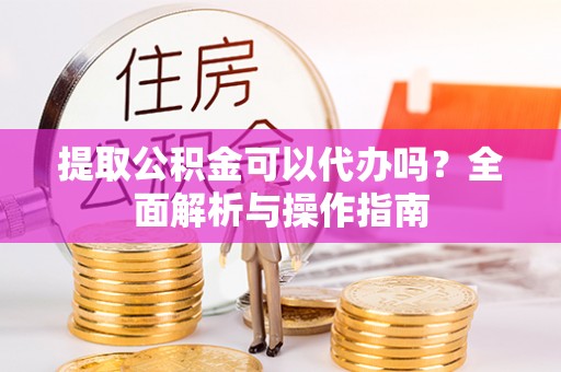 龙安提取公积金可以代办吗？全面解析与操作指南