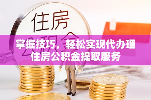 龙安掌握技巧，轻松实现代办理住房公积金提取服务