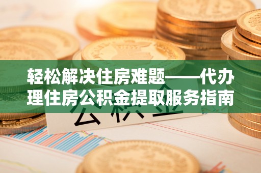 龙安轻松解决住房难题——代办理住房公积金提取服务指南