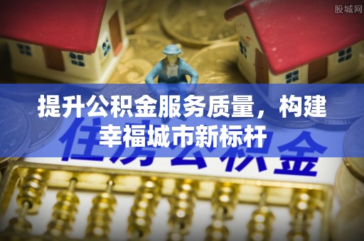 龙安提升公积金服务质量，构建幸福城市新标杆