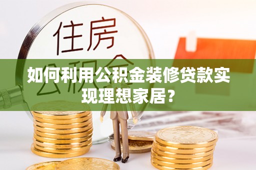 龙安如何利用公积金装修贷款实现理想家居？