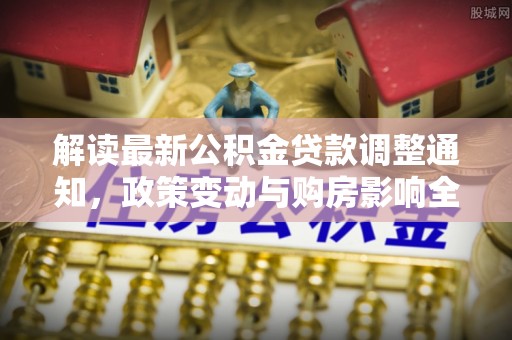 龙安解读最新公积金贷款调整通知，政策变动与购房影响全解析