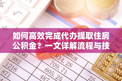 龙安如何高效完成代办提取住房公积金？一文详解流程与技巧
