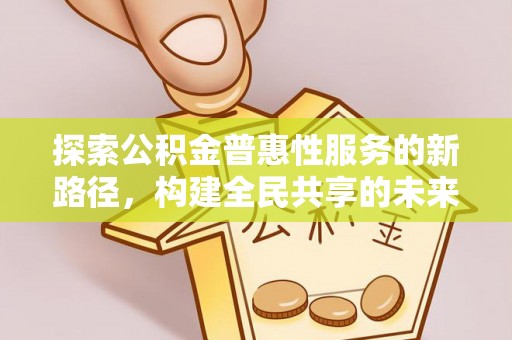 龙安探索公积金普惠性服务的新路径，构建全民共享的未来