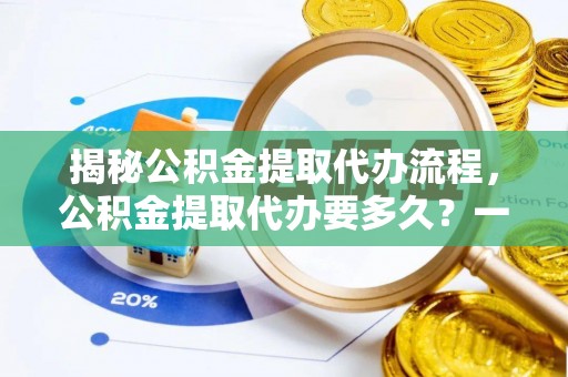 龙安揭秘公积金提取代办流程，公积金提取代办要多久？一文读懂