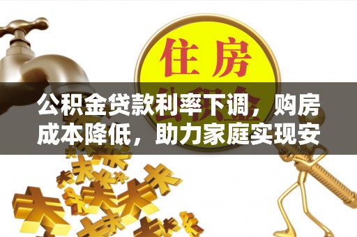 龙安公积金贷款利率下调，购房成本降低，助力家庭实现安居梦