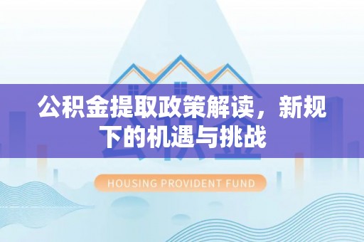 龙安公积金提取政策解读，新规下的机遇与挑战